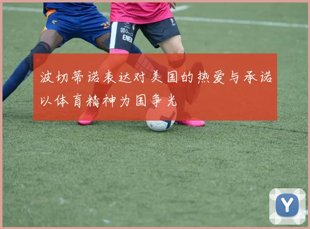 波切蒂诺表达对美国的热爱与承诺以体育精神为国争光