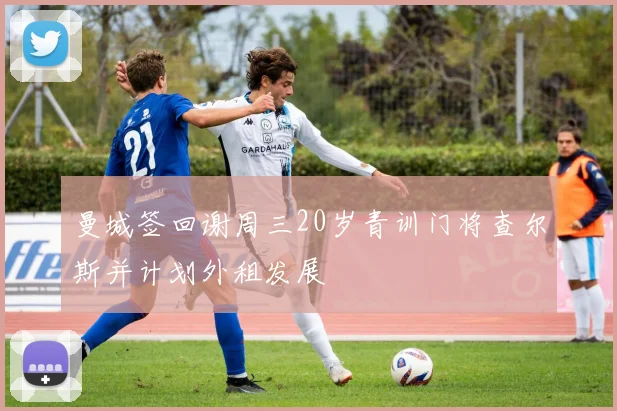 曼城签回谢周三20岁青训门将查尔斯并计划外租发展