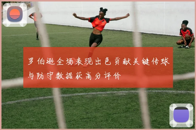 罗伯逊全场表现出色贡献关键传球与防守数据获高分评价