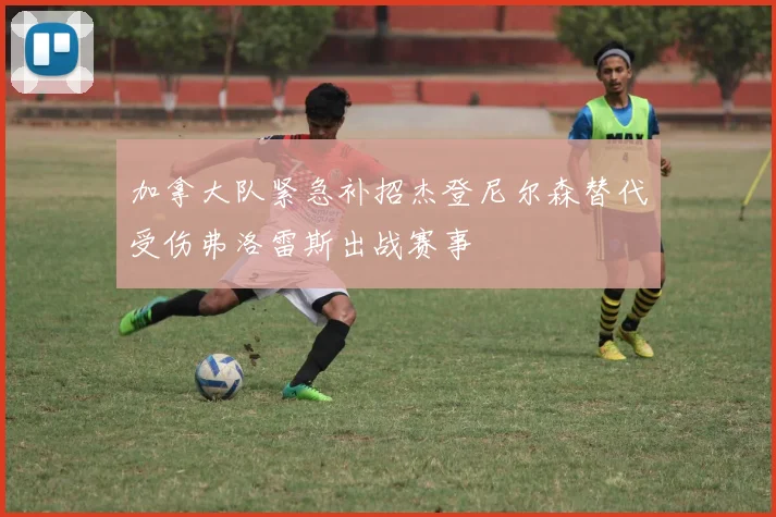 加拿大队紧急补招杰登尼尔森替代受伤弗洛雷斯出战赛事