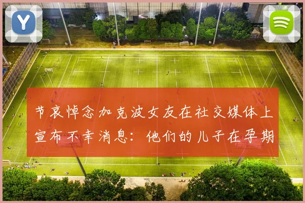 节哀悼念加克波女友在社交媒体上宣布不幸消息：他们的儿子在孕期夭折