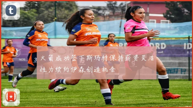 火箭成功签下斯玛特保持薪资灵活性为续约伊森创造机会
