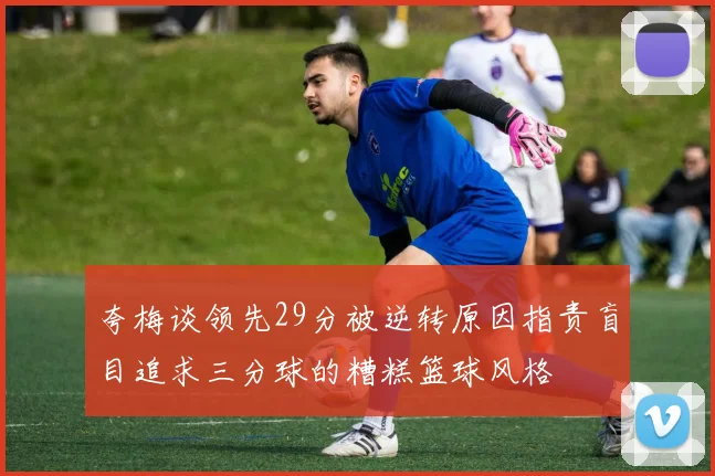 夸梅谈领先29分被逆转原因指责盲目追求三分球的糟糕篮球风格