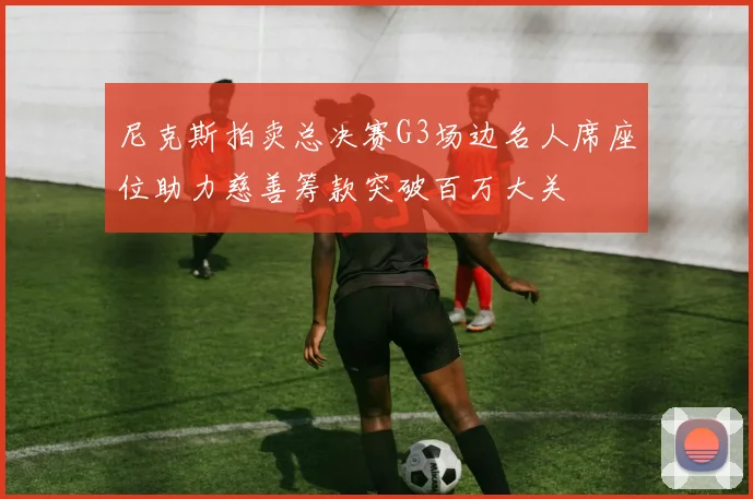 尼克斯拍卖总决赛G3场边名人席座位助力慈善筹款突破百万大关