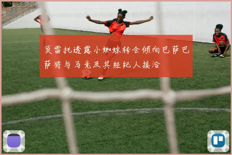 莫雷托透露小蜘蛛转会倾向巴萨巴萨将与马竞及其经纪人接洽