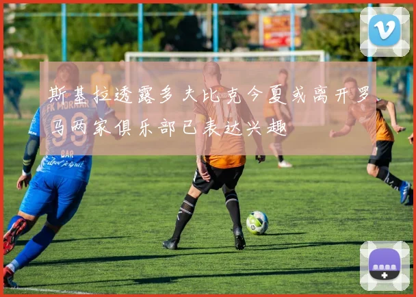 斯基拉透露多夫比克今夏或离开罗马两家俱乐部已表达兴趣