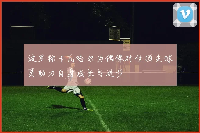 波罗称卡瓦哈尔为偶像对位顶尖球员助力自身成长与进步