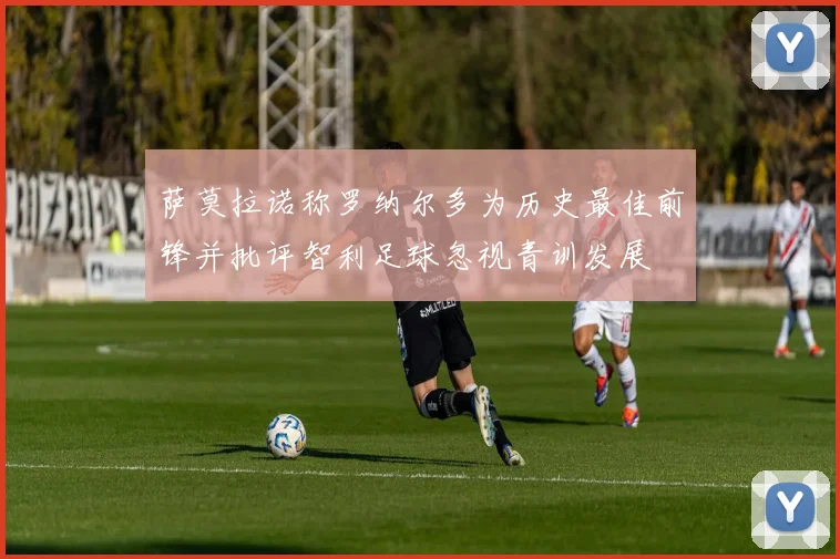 萨莫拉诺称罗纳尔多为历史最佳前锋并批评智利足球忽视青训发展