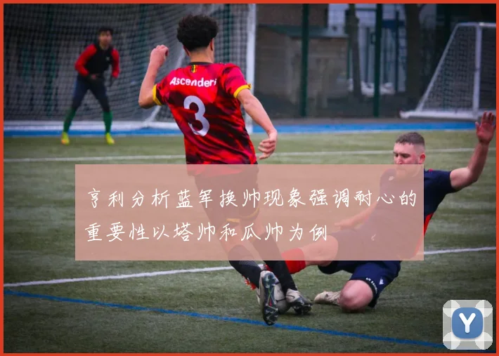 亨利分析蓝军换帅现象强调耐心的重要性以塔帅和瓜帅为例