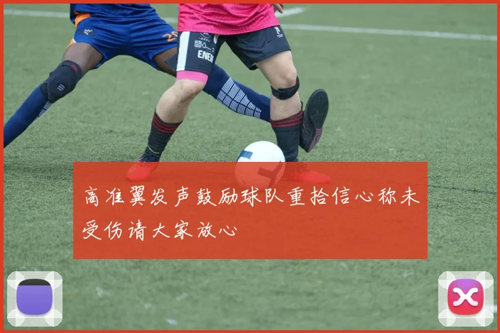 高准翼发声鼓励球队重拾信心称未受伤请大家放心
