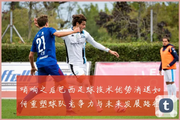 哨响之后巴西足球技术优势消退如何重塑球队竞争力与未来发展路径