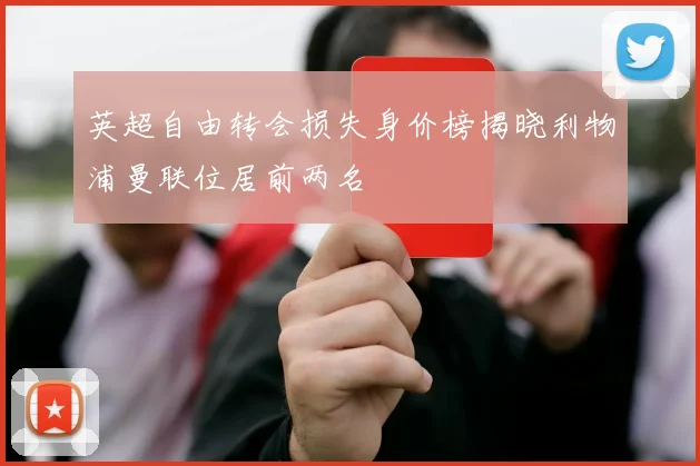 英超自由转会损失身价榜揭晓利物浦曼联位居前两名