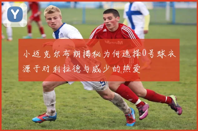 小迈克尔布朗揭秘为何选择0号球衣源于对利拉德与威少的热爱
