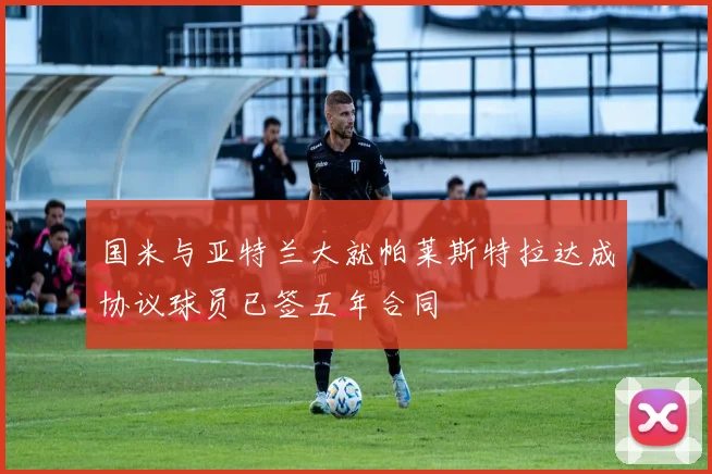 国米与亚特兰大就帕莱斯特拉达成协议球员已签五年合同