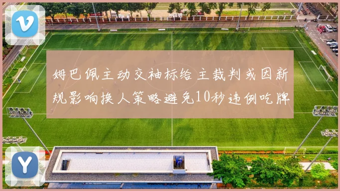 姆巴佩主动交袖标给主裁判或因新规影响换人策略避免10秒违例吃牌