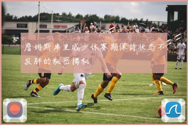 詹姆斯库里威少休赛期保持状态不发胖的秘密揭秘