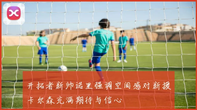 开拓者新帅诺里强调空间感对新援卡尔森充满期待与信心