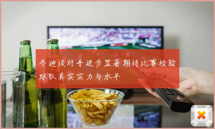 乔迪谈对手进步显著期待比赛检验球队真实实力与水平