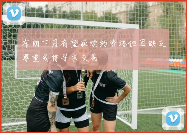 布朗下月有望获续约资格但因缺乏尊重或将寻求交易