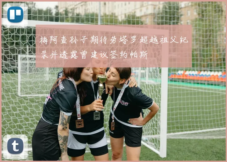 梅阿查孙子期待劳塔罗超越祖父纪录并透露曾建议签约帕斯