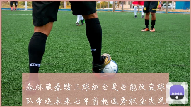 森林狼豪赌三球组合是否能改变球队命运未来七年首轮选秀权全失风险巨大