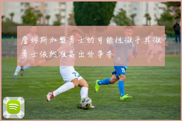 詹姆斯加盟勇士的可能性微乎其微勇士依然准备出价争夺