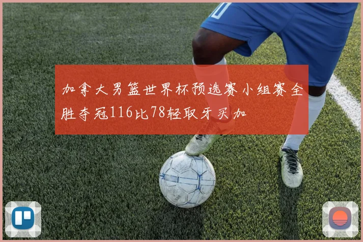 加拿大男篮世界杯预选赛小组赛全胜夺冠116比78轻取牙买加