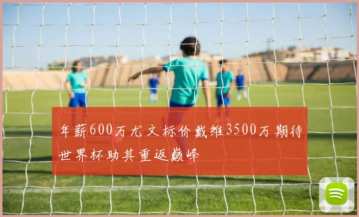 年薪600万尤文标价戴维3500万期待世界杯助其重返巅峰