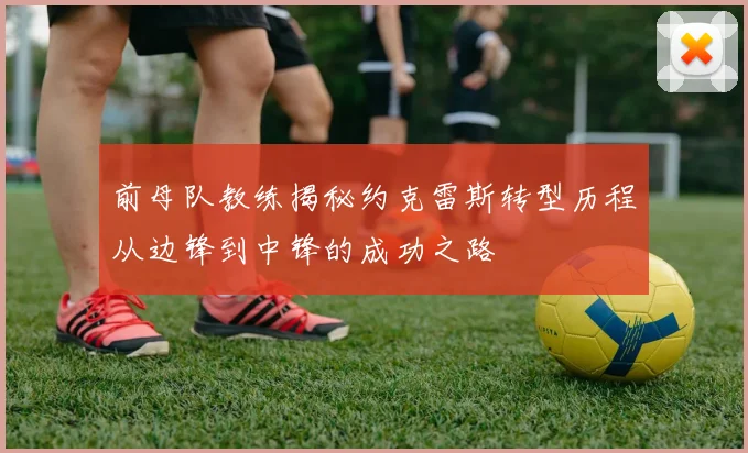 前母队教练揭秘约克雷斯转型历程从边锋到中锋的成功之路